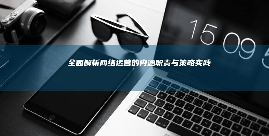 全面解析：网络运营的内涵、职责与策略实践